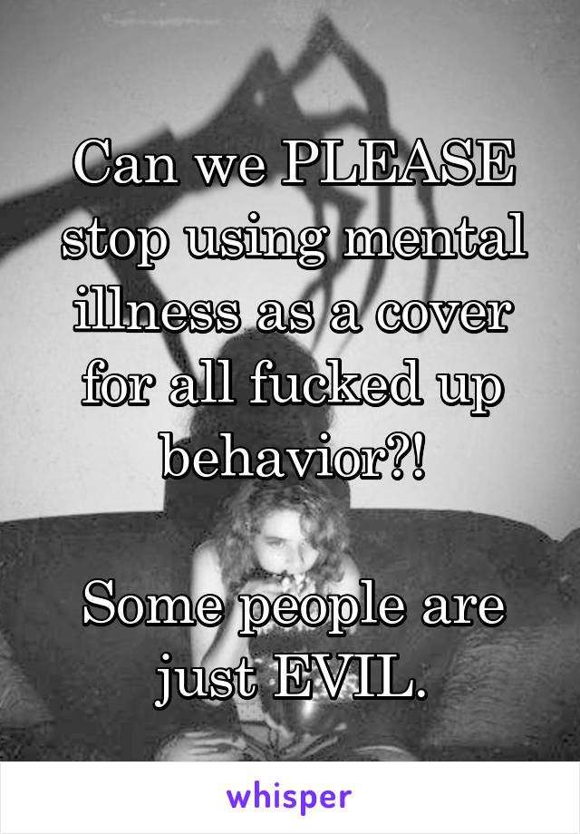 Can we PLEASE stop using mental illness as a cover for all fucked up behavior?!

Some people are just EVIL.