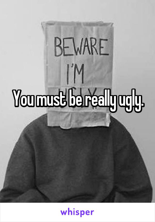 You must be really ugly.
