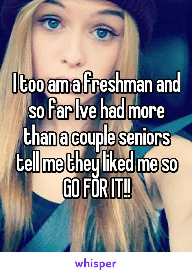 I too am a freshman and so far Ive had more than a couple seniors tell me they liked me so GO FOR IT!!