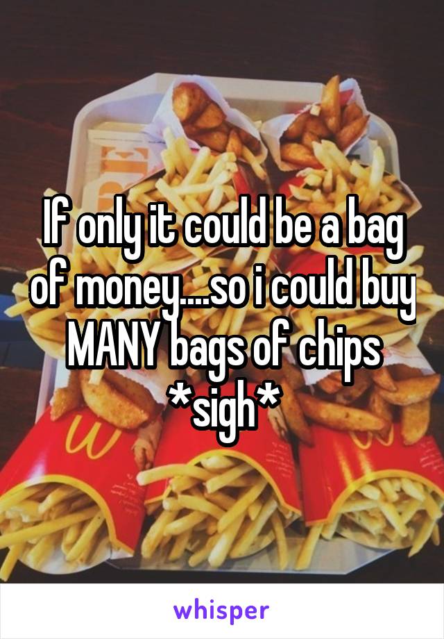 If only it could be a bag of money....so i could buy MANY bags of chips *sigh*