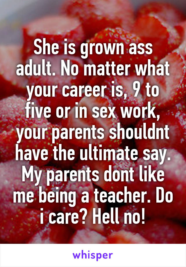 She is grown ass adult. No matter what your career is, 9 to five or in sex work, your parents shouldnt have the ultimate say. My parents dont like me being a teacher. Do i care? Hell no!