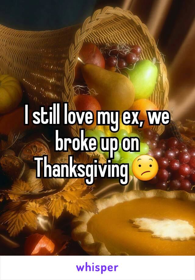 I still love my ex, we broke up on Thanksgiving😕