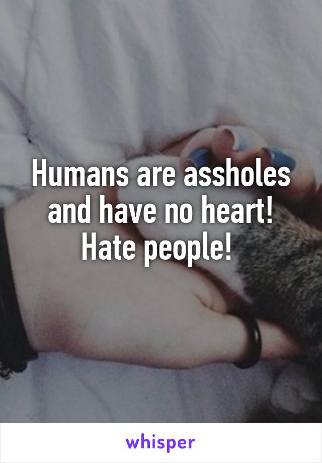 Humans are assholes and have no heart! Hate people! 
