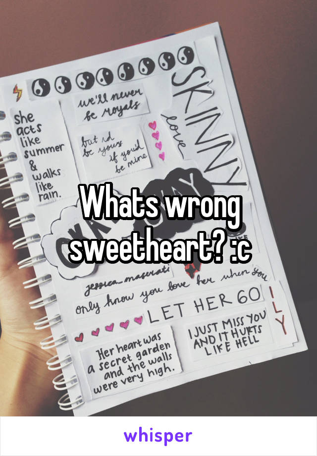 Whats wrong sweetheart? :c