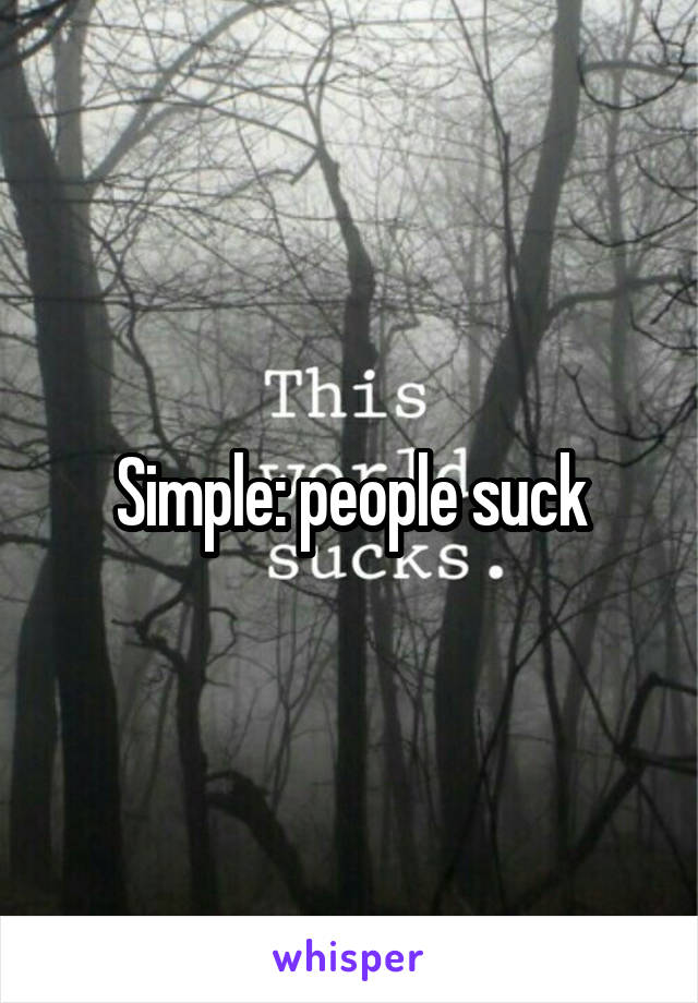 Simple: people suck