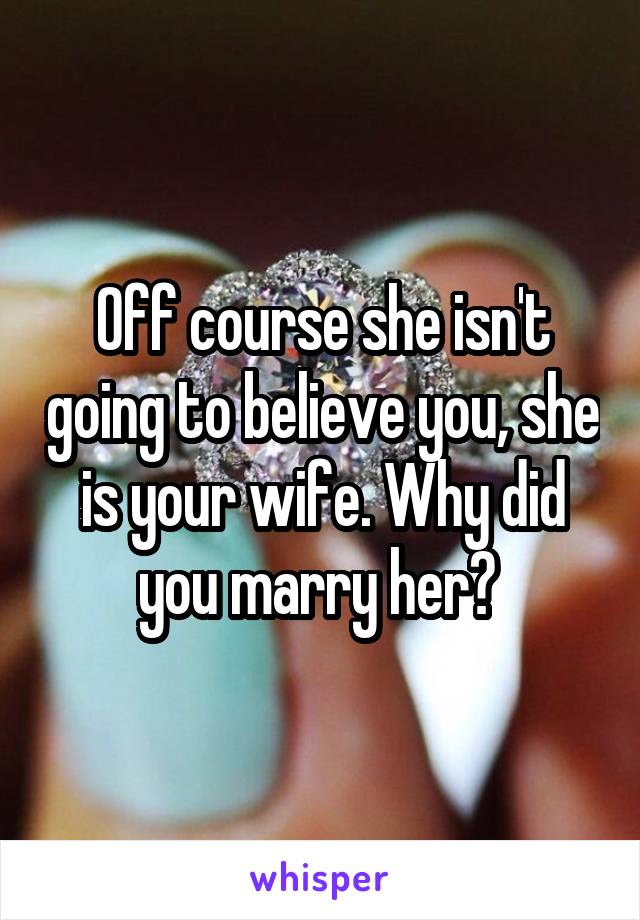 Off course she isn't going to believe you, she is your wife. Why did you marry her? 