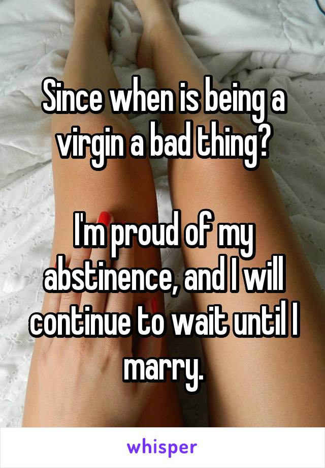 Since when is being a virgin a bad thing?

I'm proud of my abstinence, and I will continue to wait until I marry.