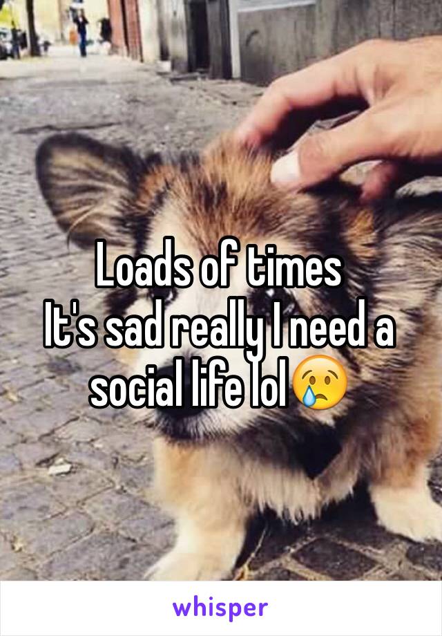 Loads of times 
It's sad really I need a social life lol😢