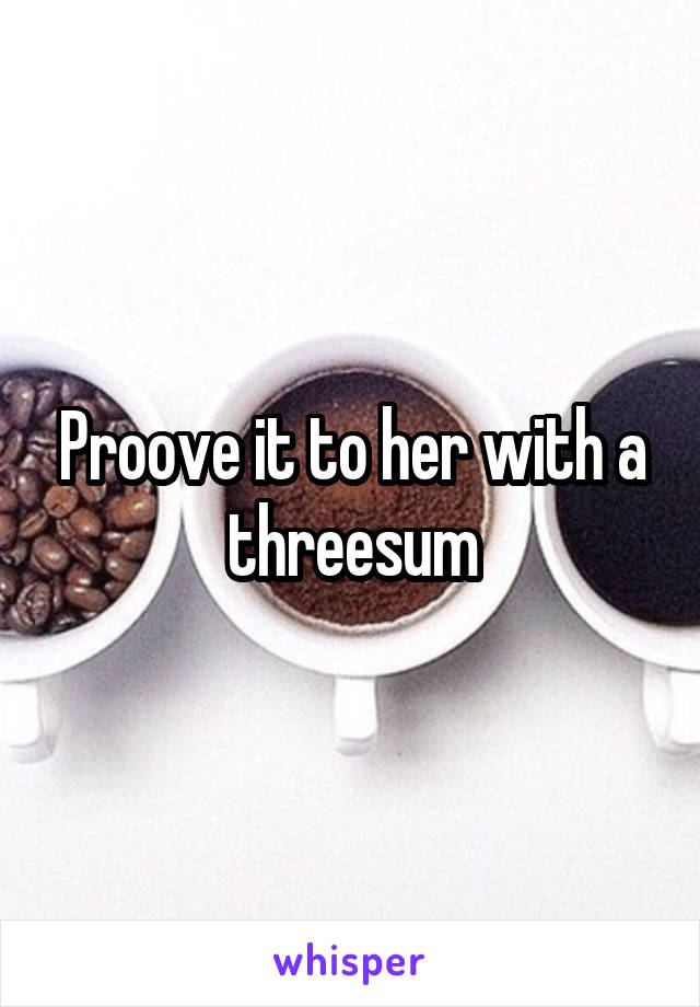 Proove it to her with a threesum