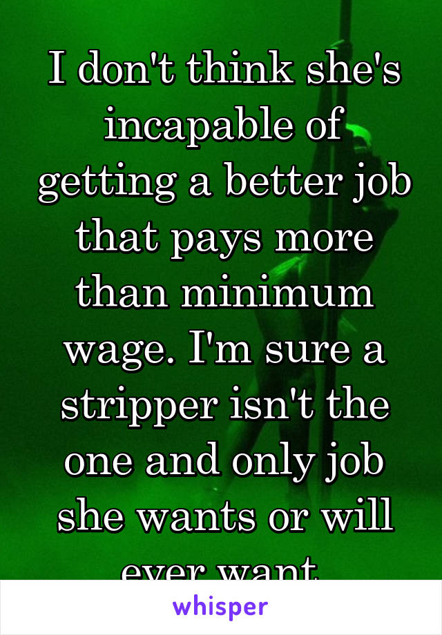 I don't think she's incapable of getting a better job that pays more than minimum wage. I'm sure a stripper isn't the one and only job she wants or will ever want.