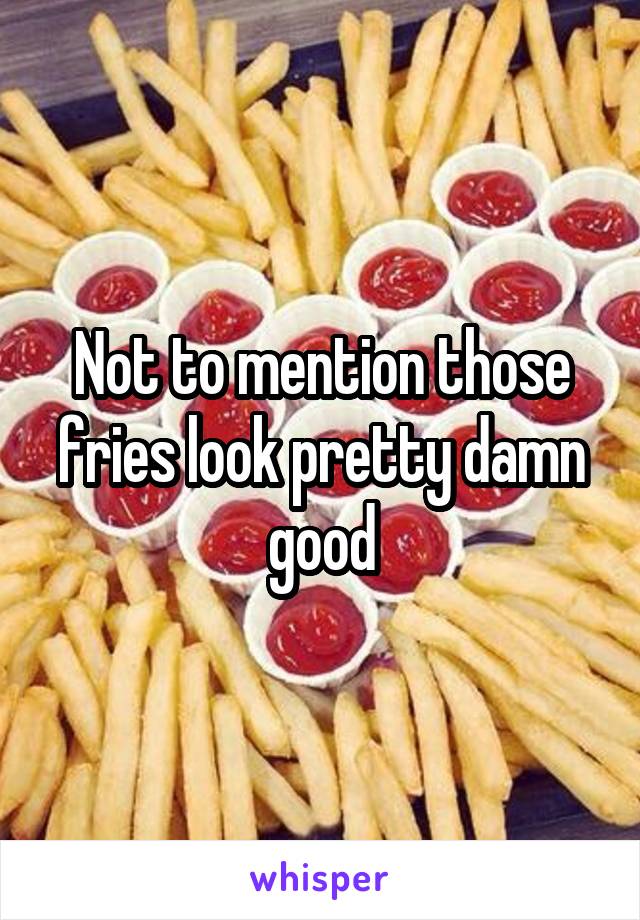 Not to mention those fries look pretty damn good