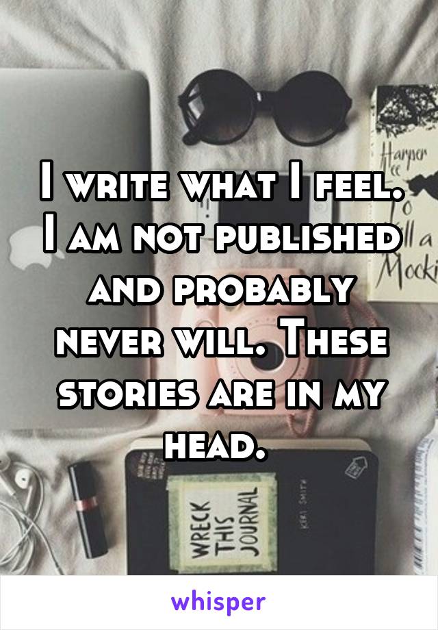 I write what I feel. I am not published and probably never will. These stories are in my head. 