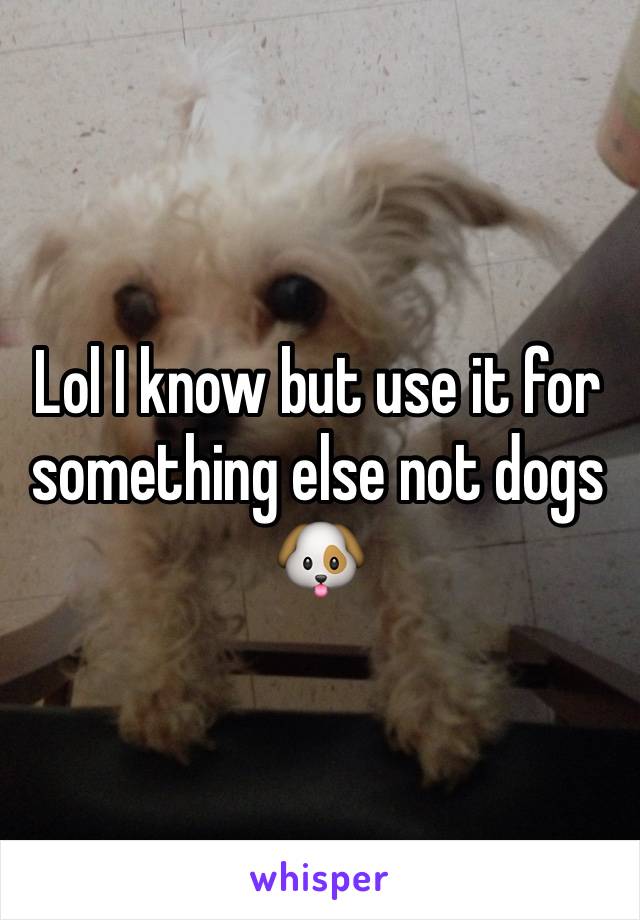 Lol I know but use it for something else not dogs 🐶