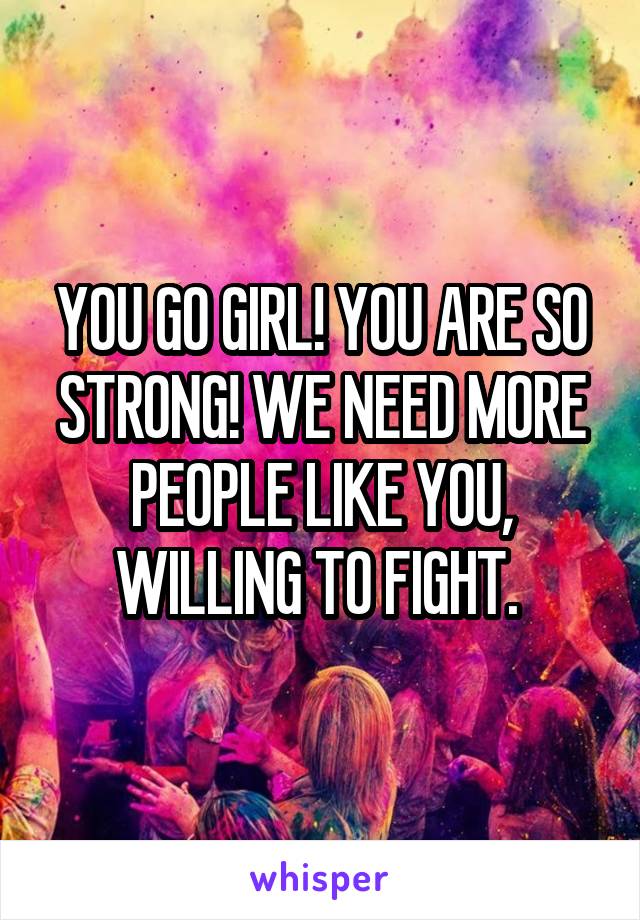 YOU GO GIRL! YOU ARE SO STRONG! WE NEED MORE PEOPLE LIKE YOU, WILLING TO FIGHT. 