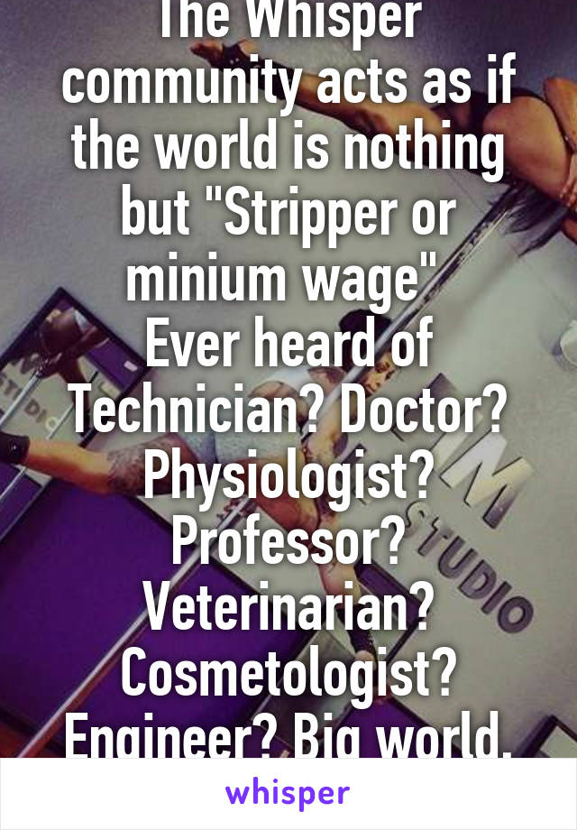The Whisper community acts as if the world is nothing but "Stripper or minium wage" 
Ever heard of Technician? Doctor? Physiologist? Professor? Veterinarian? Cosmetologist? Engineer? Big world, people