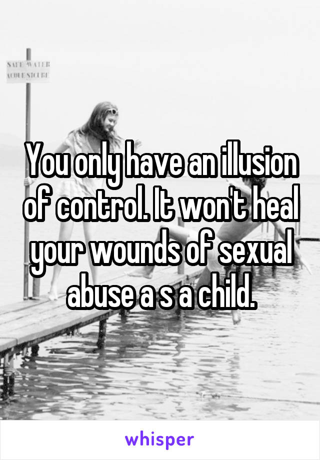 You only have an illusion of control. It won't heal your wounds of sexual abuse a s a child.