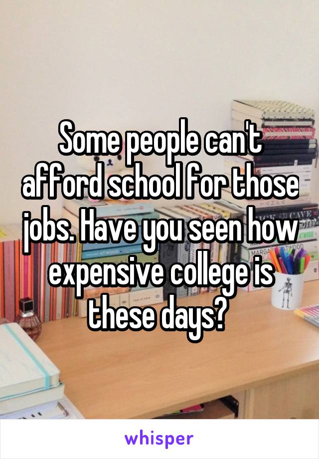 Some people can't afford school for those jobs. Have you seen how expensive college is these days? 