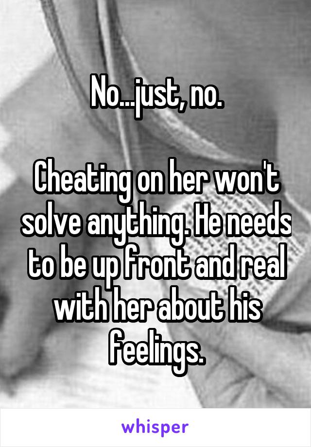 No...just, no.

Cheating on her won't solve anything. He needs to be up front and real with her about his feelings.