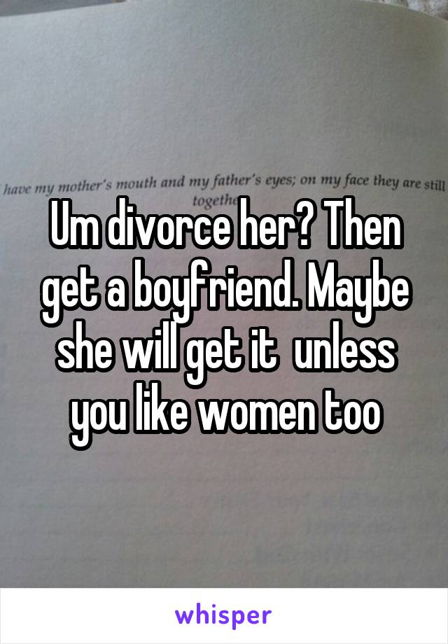 Um divorce her? Then get a boyfriend. Maybe she will get it  unless you like women too