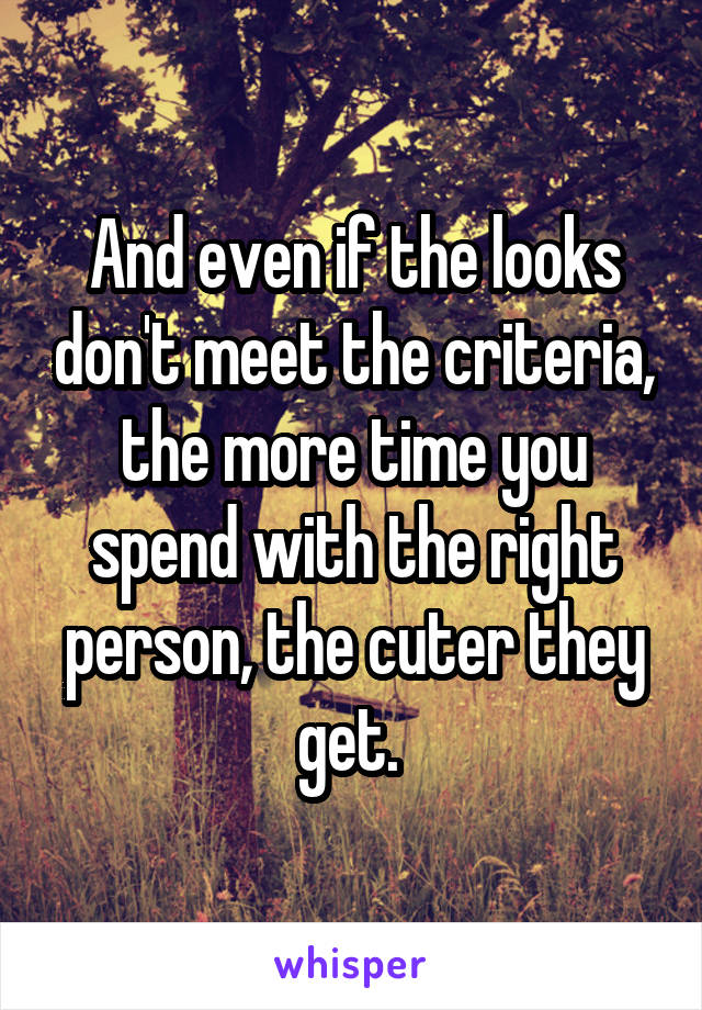 And even if the looks don't meet the criteria, the more time you spend with the right person, the cuter they get. 