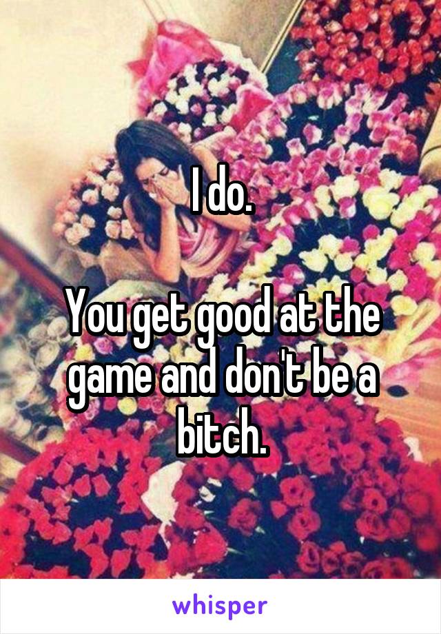 I do.

You get good at the game and don't be a bitch.