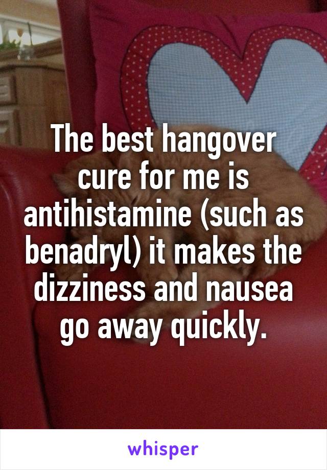 The best hangover cure for me is antihistamine (such as benadryl) it makes the dizziness and nausea go away quickly.