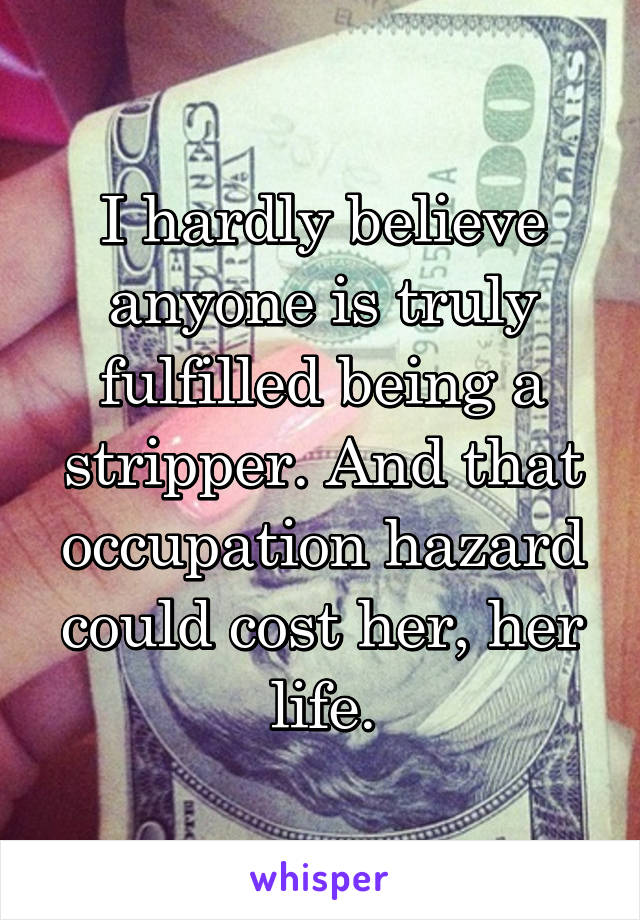 I hardly believe anyone is truly fulfilled being a stripper. And that occupation hazard could cost her, her life.