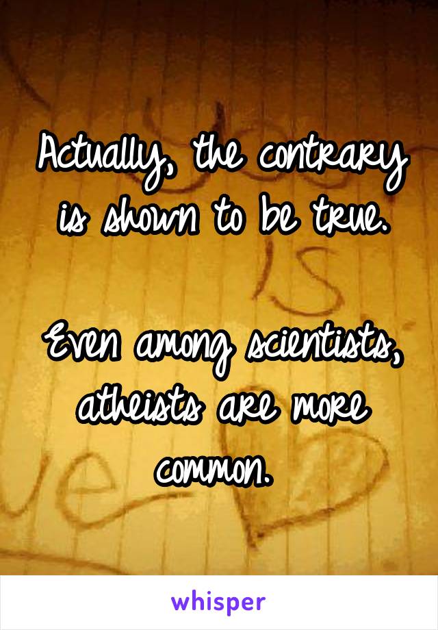 Actually, the contrary is shown to be true.

Even among scientists, atheists are more common. 