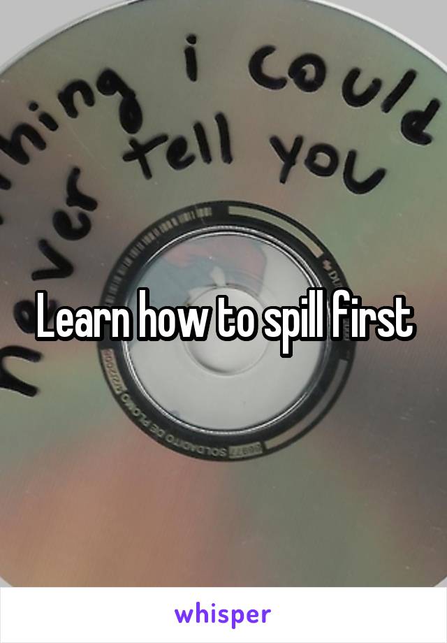 Learn how to spill first