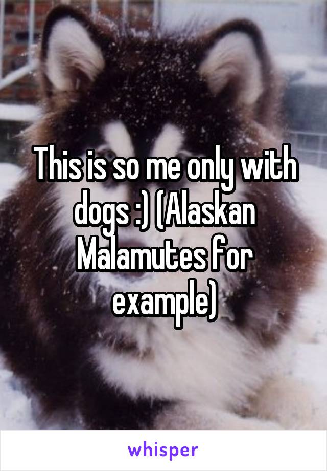 This is so me only with dogs :) (Alaskan Malamutes for example)