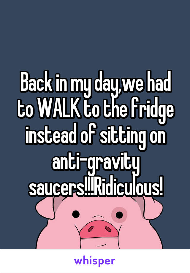 Back in my day,we had to WALK to the fridge instead of sitting on anti-gravity saucers!!!Ridiculous!