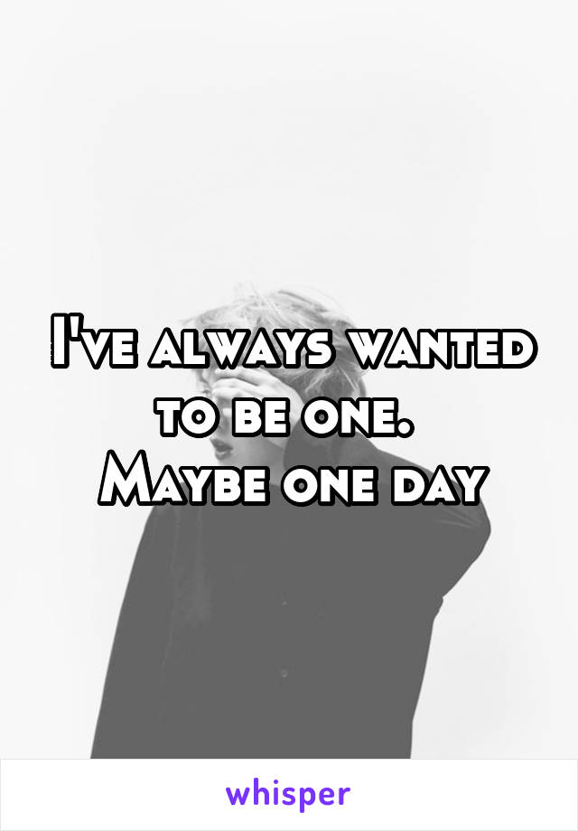 I've always wanted to be one. 
Maybe one day