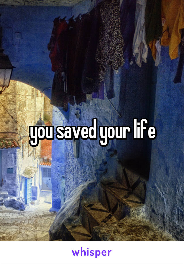 you saved your life