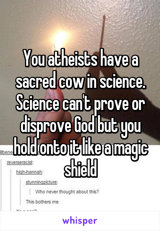 You atheists have a sacred cow in science. Science can't prove or disprove God but you hold onto it like a magic shield