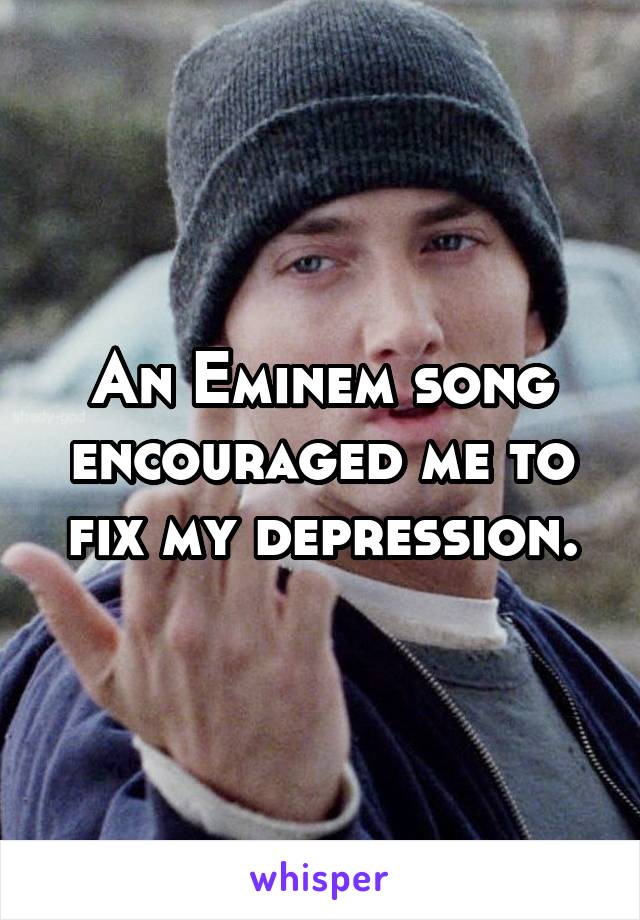 An Eminem song encouraged me to fix my depression.