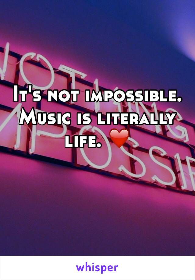 It's not impossible. Music is literally life. ❤️