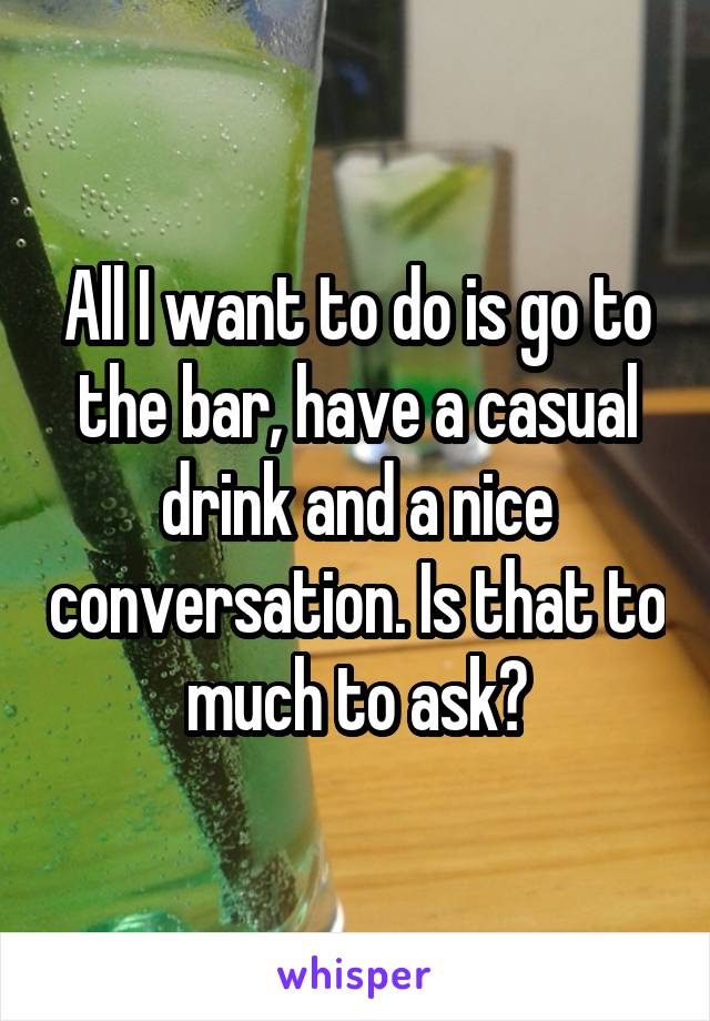 All I want to do is go to the bar, have a casual drink and a nice conversation. Is that to much to ask?