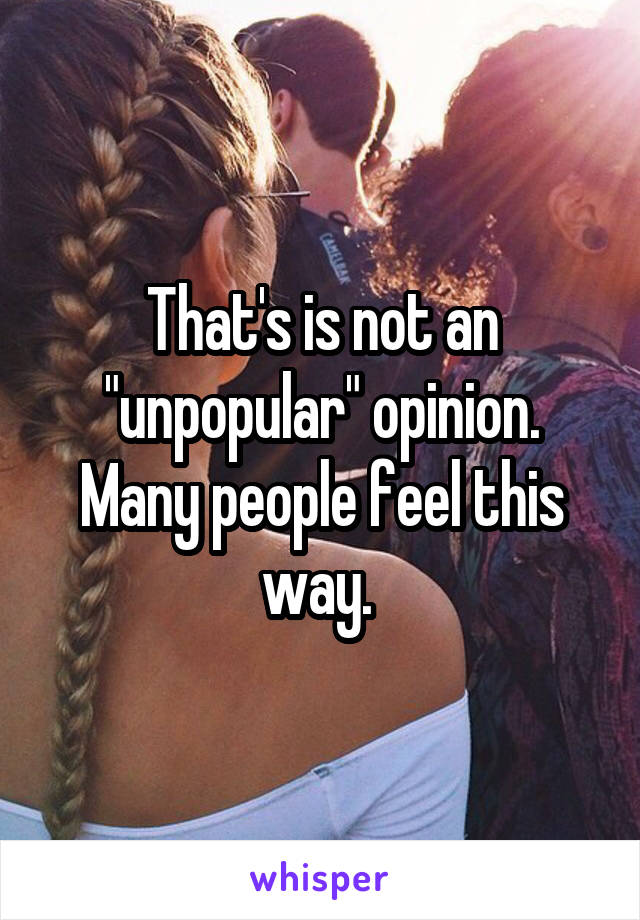 That's is not an "unpopular" opinion. Many people feel this way. 