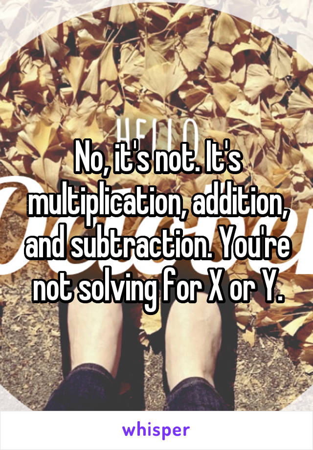 No, it's not. It's multiplication, addition, and subtraction. You're not solving for X or Y.