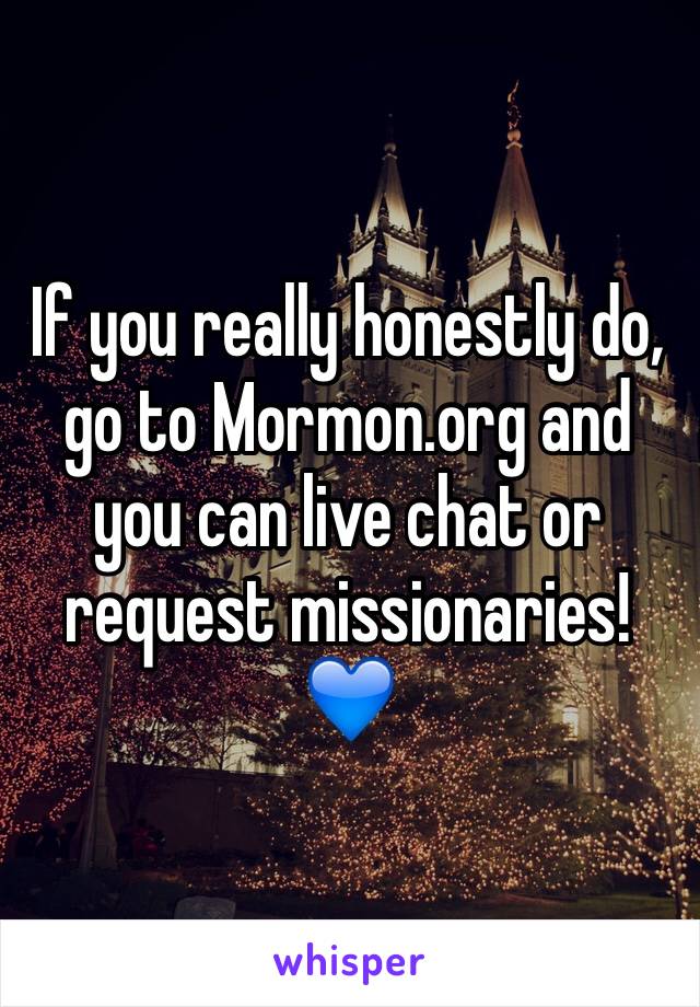 If you really honestly do, go to Mormon.org and you can live chat or request missionaries! 💙