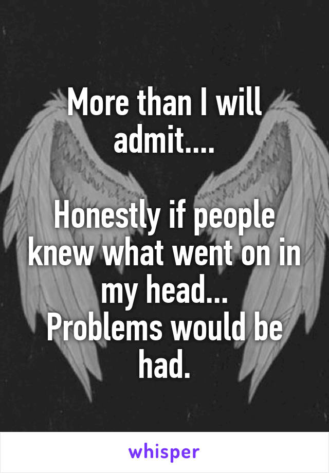 More than I will admit....

Honestly if people knew what went on in my head...
Problems would be had.