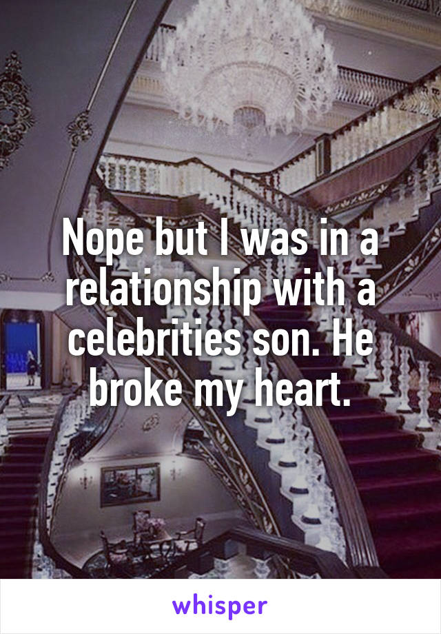 Nope but I was in a relationship with a celebrities son. He broke my heart.