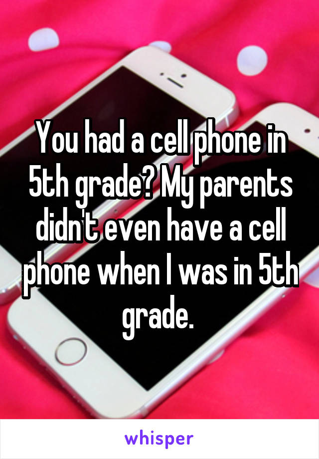 You had a cell phone in 5th grade? My parents didn't even have a cell phone when I was in 5th grade. 