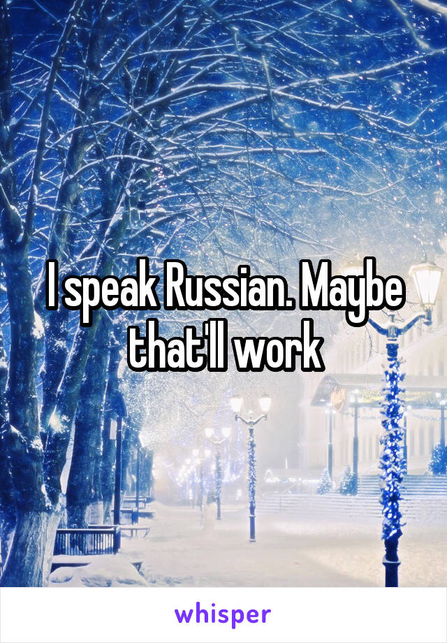 I speak Russian. Maybe that'll work