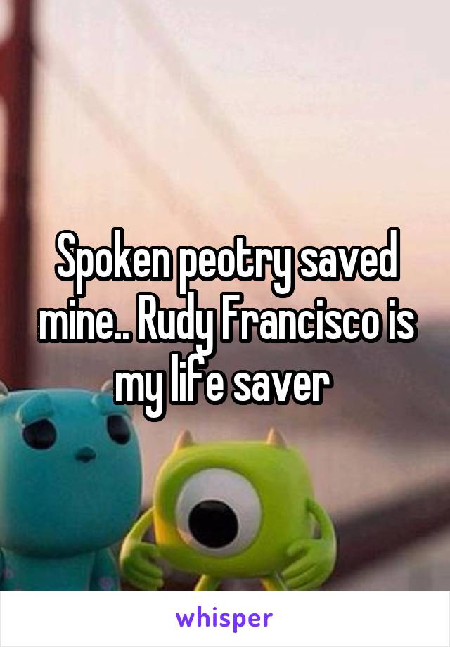 Spoken peotry saved mine.. Rudy Francisco is my life saver 