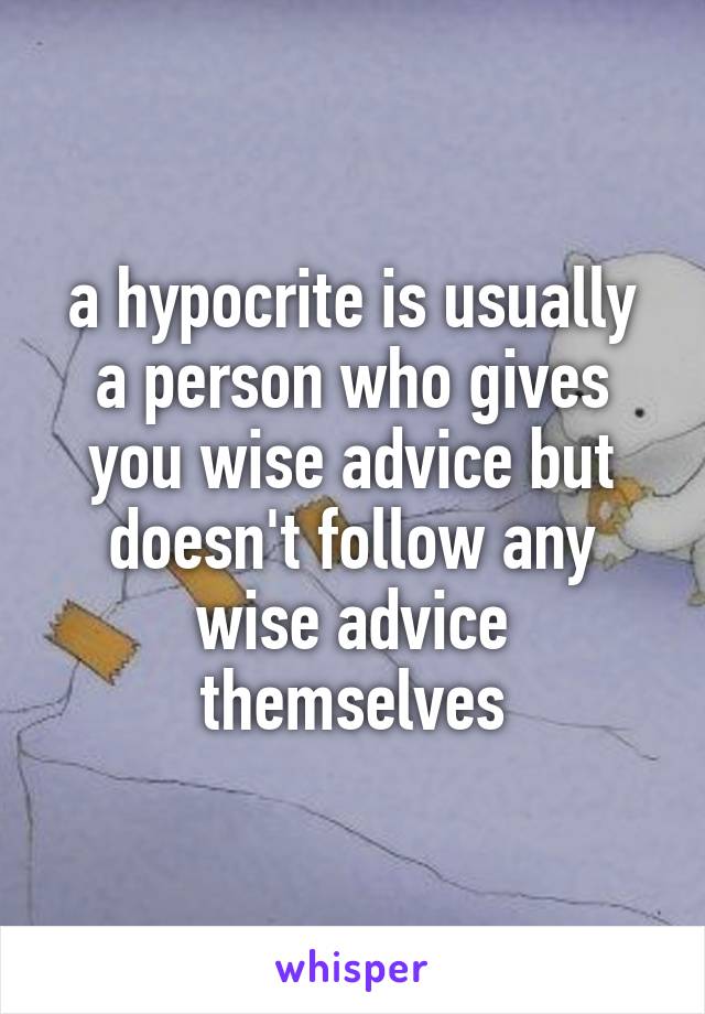 a hypocrite is usually a person who gives you wise advice but doesn't follow any wise advice themselves