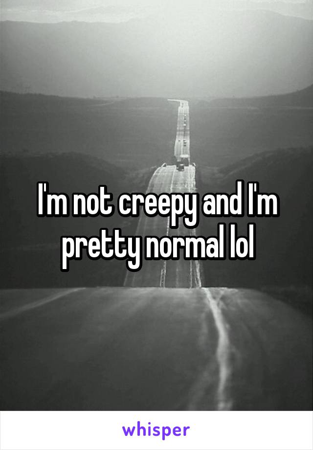 I'm not creepy and I'm pretty normal lol