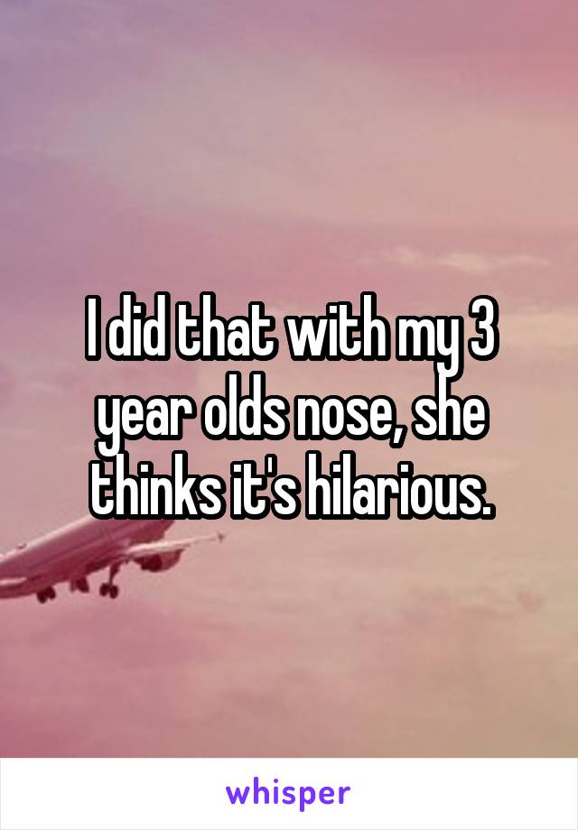 I did that with my 3 year olds nose, she thinks it's hilarious.