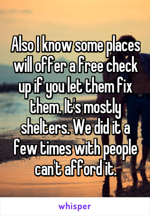 Also I know some places will offer a free check up if you let them fix them. It's mostly shelters. We did it a few times with people can't afford it.