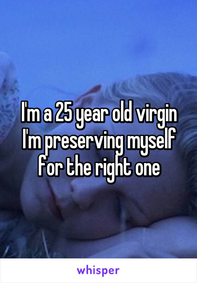 I'm a 25 year old virgin I'm preserving myself for the right one